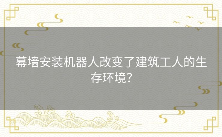 幕墙安装机器人改变了建筑工人的生存环境？