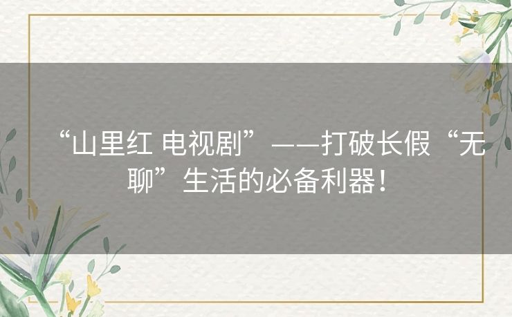 “山里红 电视剧”——打破长假“无聊”生活的必备利器！