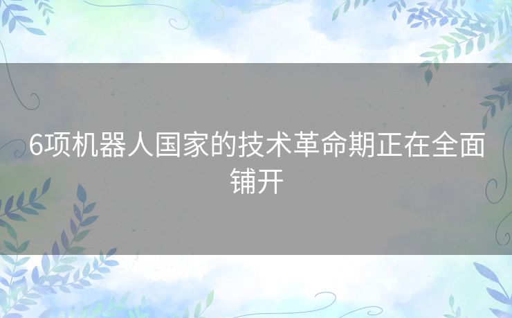 6项机器人国家的技术革命期正在全面铺开