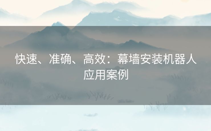 快速、准确、高效：幕墙安装机器人应用案例