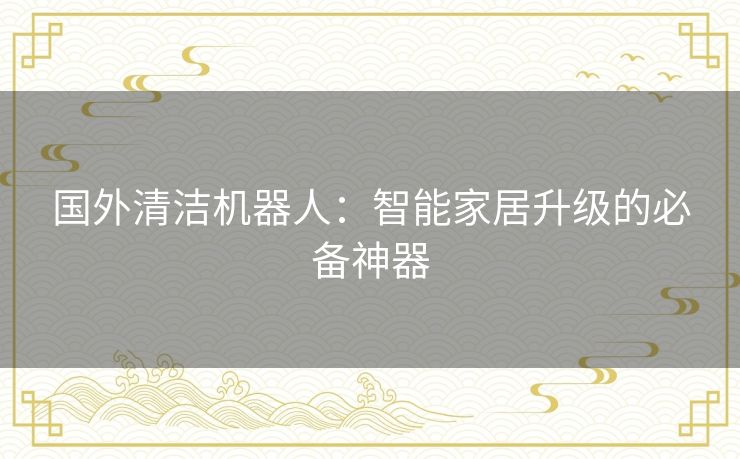 国外清洁机器人：智能家居升级的必备神器