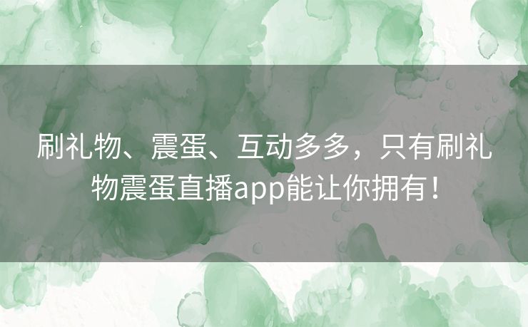 刷礼物、震蛋、互动多多，只有刷礼物震蛋直播app能让你拥有！