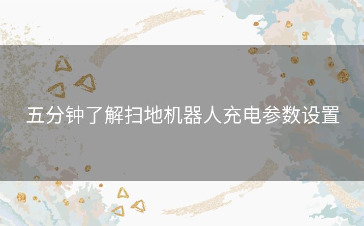 五分钟了解扫地机器人充电参数设置