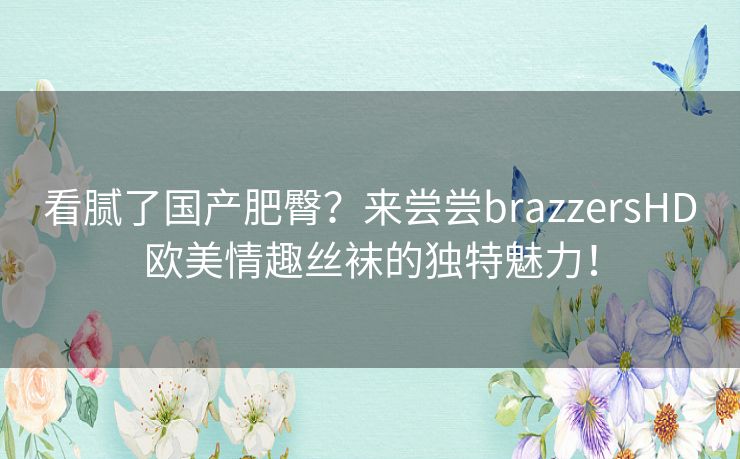 看腻了国产肥臀？来尝尝brazzersHD欧美情趣丝袜的独特魅力！