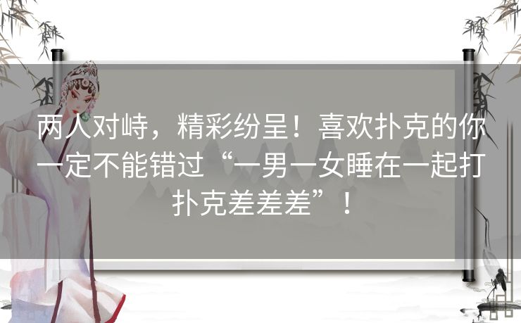 两人对峙，精彩纷呈！喜欢扑克的你一定不能错过“一男一女睡在一起打扑克差差差”！