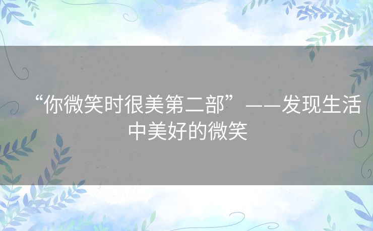 “你微笑时很美第二部”——发现生活中美好的微笑