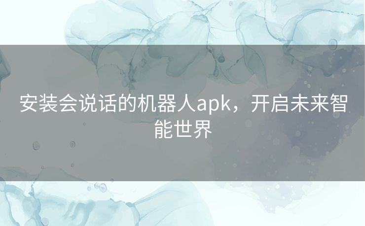 安装会说话的机器人apk，开启未来智能世界
