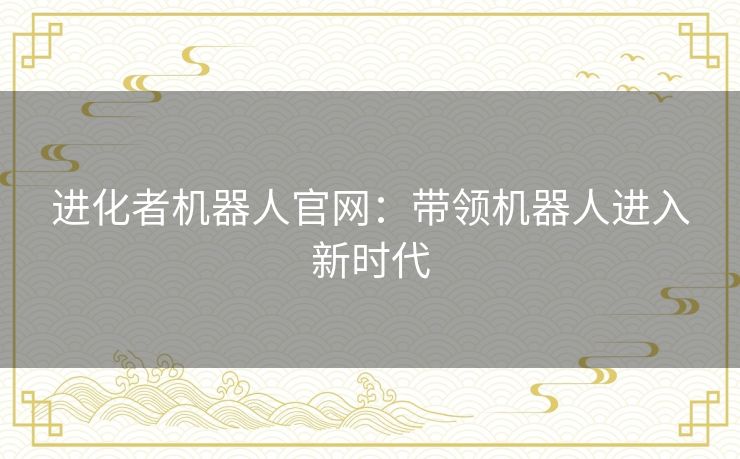 进化者机器人官网：带领机器人进入新时代