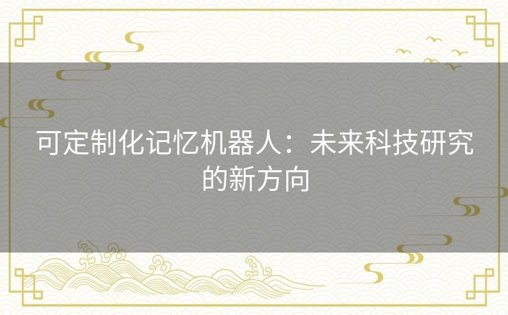 可定制化记忆机器人:未来科技研究的新方向 可定制化记忆机器人:未来科技研究的新方向