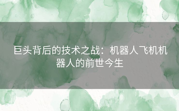 巨头背后的技术之战：机器人飞机机器人的前世今生