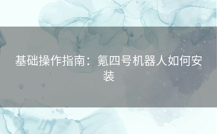 基础操作指南：氪四号机器人如何安装