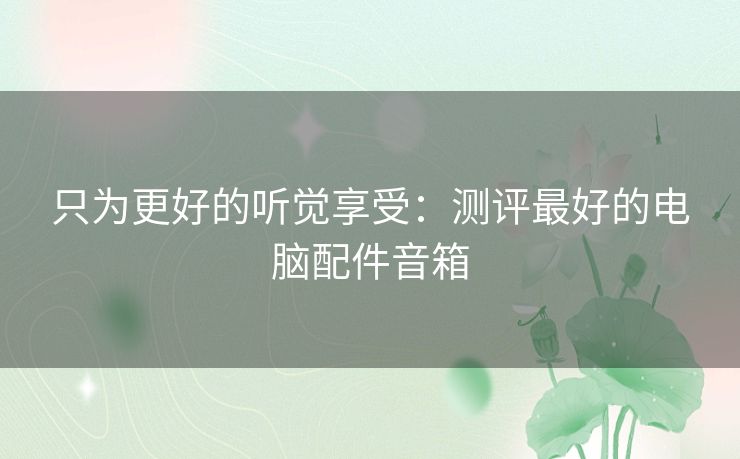只为更好的听觉享受：测评最好的电脑配件音箱