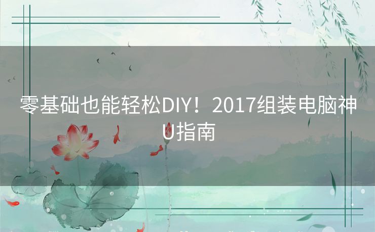 零基础也能轻松DIY！2017组装电脑神U指南