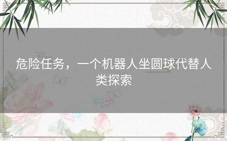 危险任务，一个机器人坐圆球代替人类探索