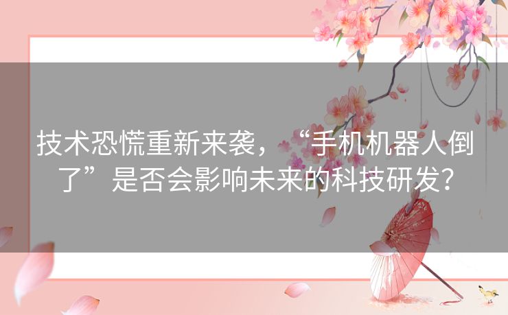 技术恐慌重新来袭，“手机机器人倒了”是否会影响未来的科技研发？