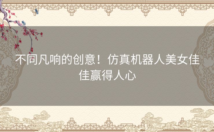 不同凡响的创意！仿真机器人美女佳佳赢得人心