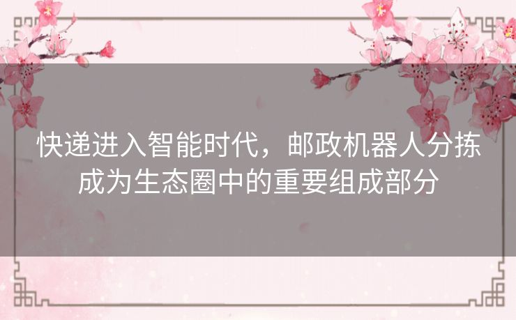 快递进入智能时代，邮政机器人分拣成为生态圈中的重要组成部分