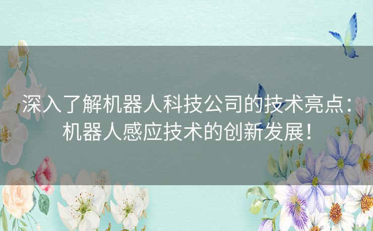 深入了解机器人科技公司的技术亮点：机器人感应技术的创新发展！