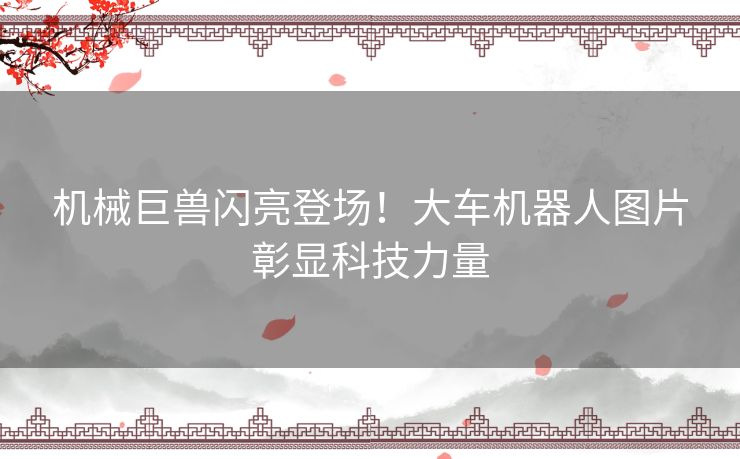 机械巨兽闪亮登场！大车机器人图片彰显科技力量