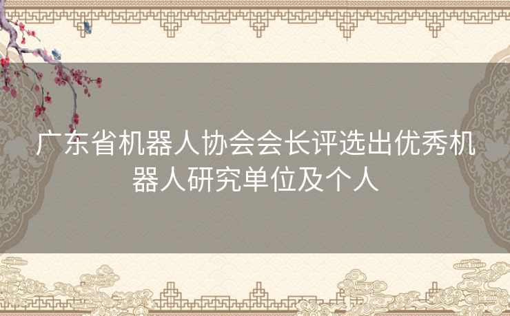 广东省机器人协会会长评选出优秀机器人研究单位及个人