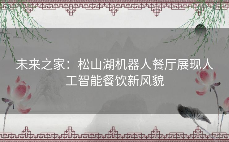 未来之家：松山湖机器人餐厅展现人工智能餐饮新风貌