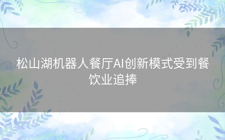 松山湖机器人餐厅AI创新模式受到餐饮业追捧