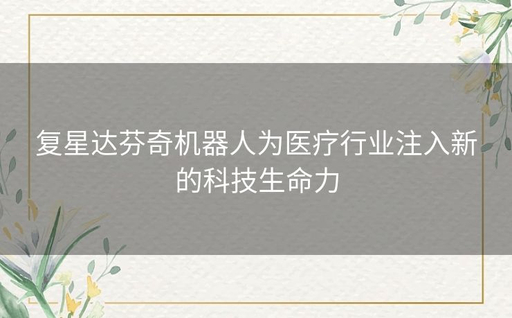复星达芬奇机器人为医疗行业注入新的科技生命力