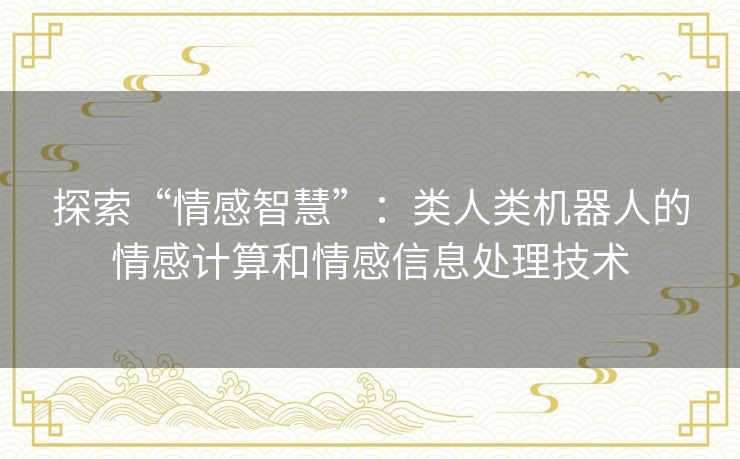 探索“情感智慧”：类人类机器人的情感计算和情感信息处理技术