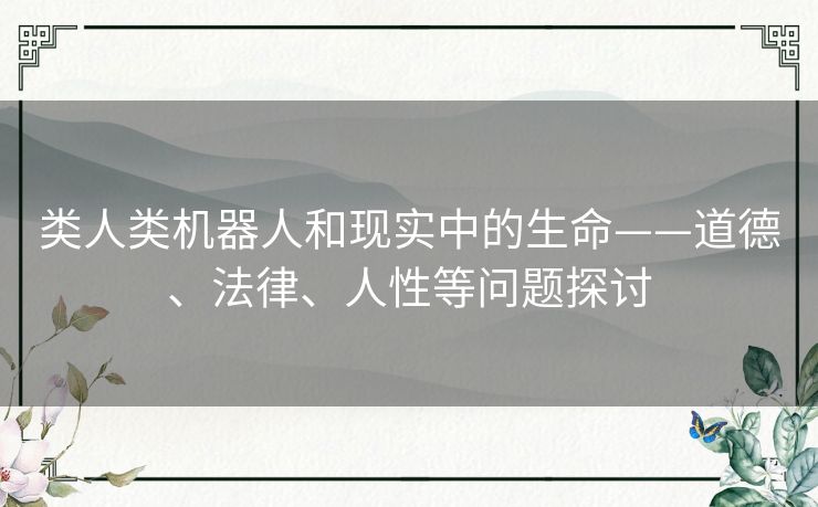 类人类机器人和现实中的生命——道德、法律、人性等问题探讨
