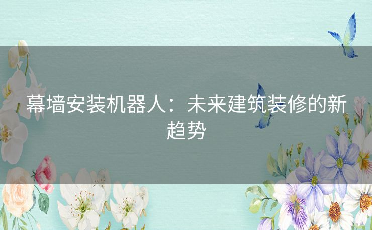 幕墙安装机器人：未来建筑装修的新趋势