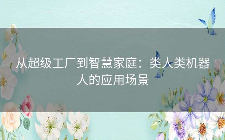 从超级工厂到智慧家庭：类人类机器人的应用场景