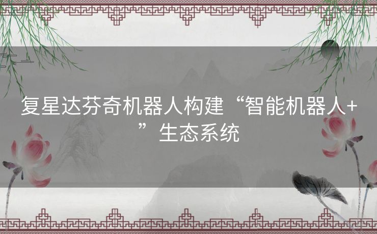 复星达芬奇机器人构建“智能机器人+”生态系统