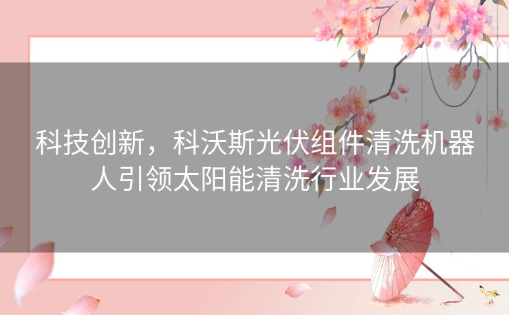 科技创新，科沃斯光伏组件清洗机器人引领太阳能清洗行业发展