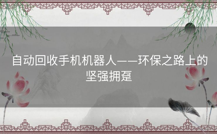 自动回收手机机器人——环保之路上的坚强拥趸