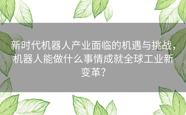新时代机器人产业面临的机遇与挑战，机器人能做什么事情成就全球工业新变革？