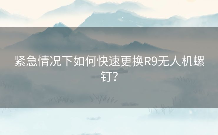紧急情况下如何快速更换R9无人机螺钉？
