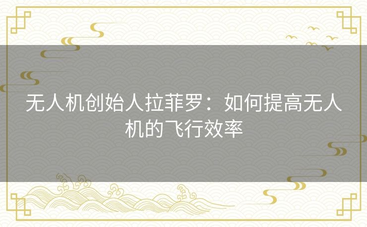 无人机创始人拉菲罗：如何提高无人机的飞行效率