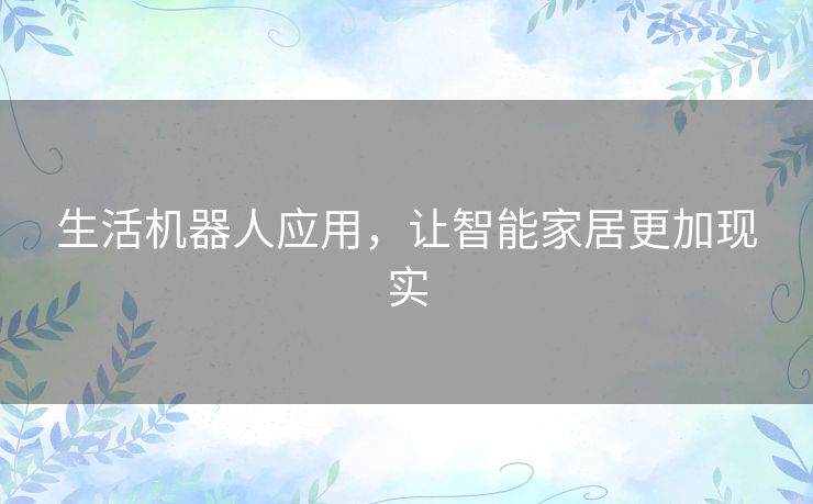 生活机器人应用，让智能家居更加现实