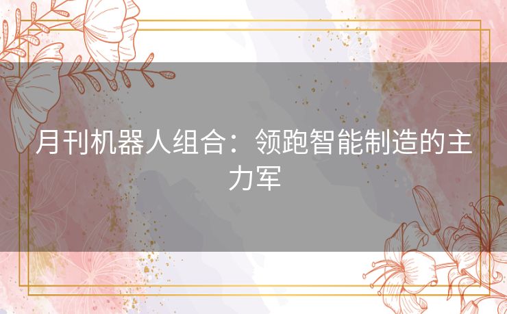 月刊机器人组合：领跑智能制造的主力军