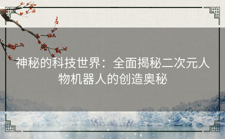 神秘的科技世界：全面揭秘二次元人物机器人的创造奥秘