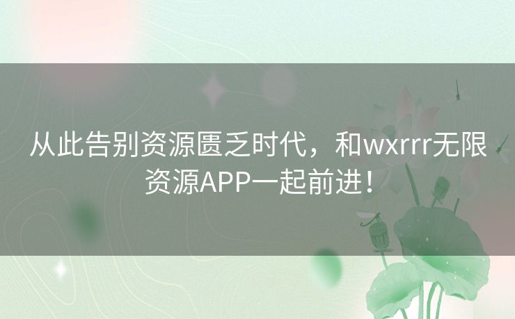 从此告别资源匮乏时代，和wxrrr无限资源APP一起前进！