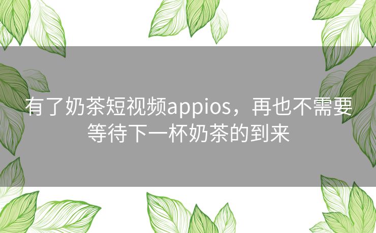 有了奶茶短视频appios，再也不需要等待下一杯奶茶的到来