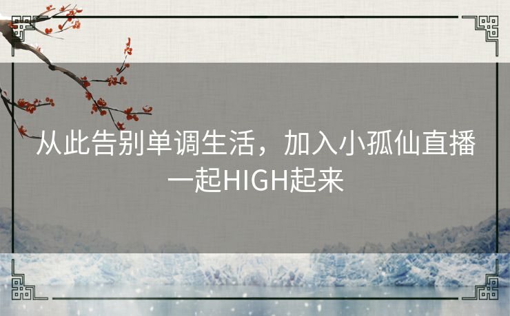 从此告别单调生活,加入小孤仙直播一起HIGH起来 从此告别单调生活,加入小孤仙直播一起HIGH起来