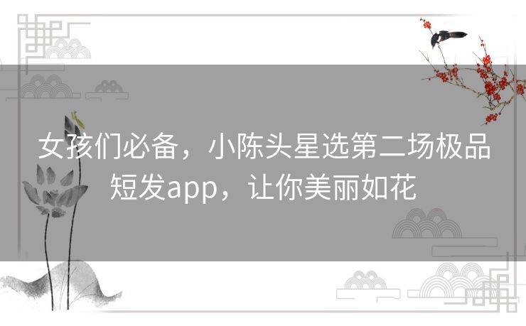 女孩们必备，小陈头星选第二场极品短发app，让你美丽如花