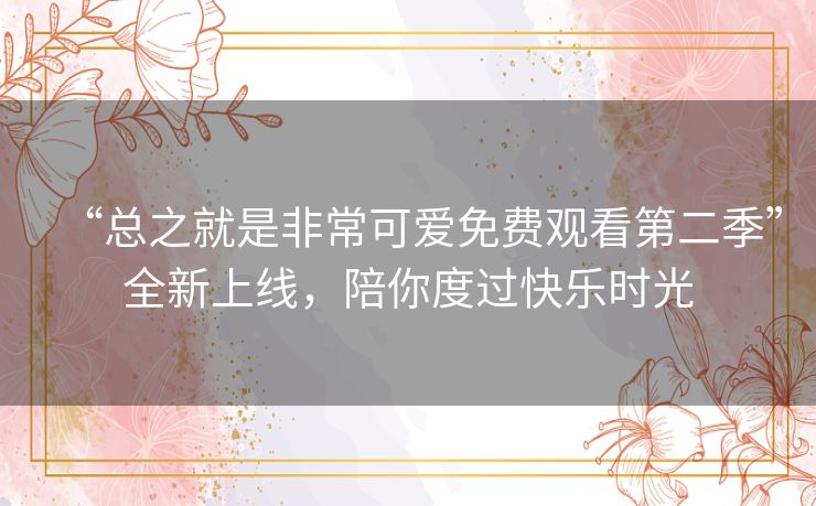 “总之就是非常可爱免费观看第二季”全新上线，陪你度过快乐时光