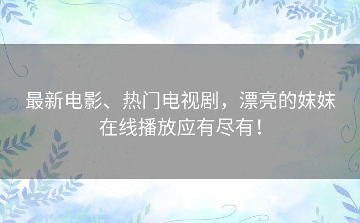 最新电影、热门电视剧，漂亮的妺妺在线播放应有尽有！