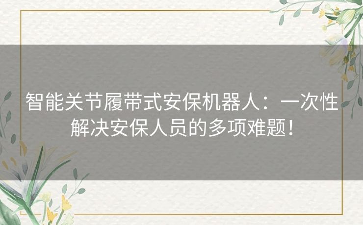 智能关节履带式安保机器人:一次性解决安保人员的多项难题! 智能关节履带式安保机器人:一次性解决安保人员的多项难题!