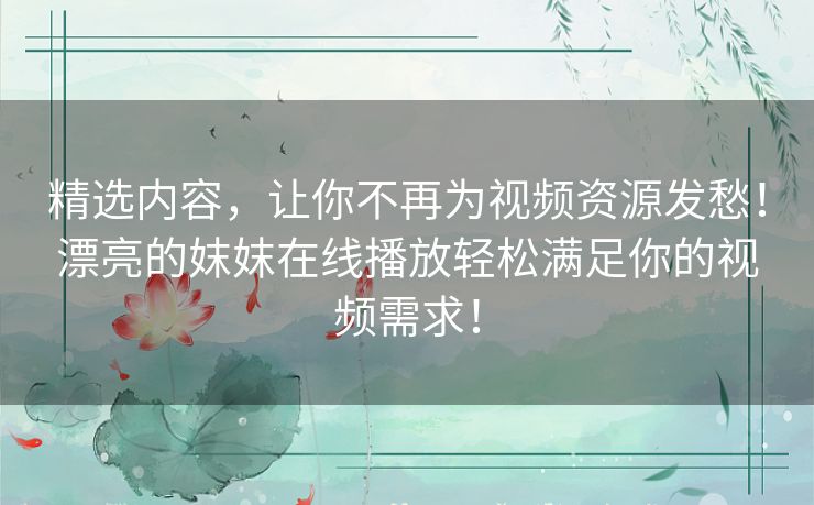 精选内容，让你不再为视频资源发愁！漂亮的妺妺在线播放轻松满足你的视频需求！