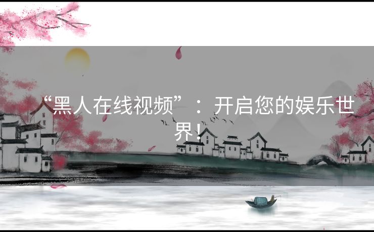 “黑人在线视频”：开启您的娱乐世界！