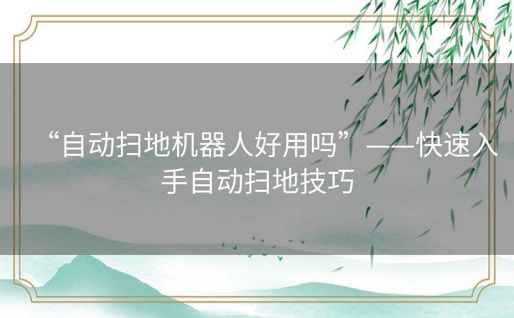 “自动扫地机器人好用吗”——快速入手自动扫地技巧